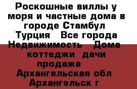 Роскошные виллы у моря и частные дома в городе Стамбул, Турция - Все города Недвижимость » Дома, коттеджи, дачи продажа   . Архангельская обл.,Архангельск г.